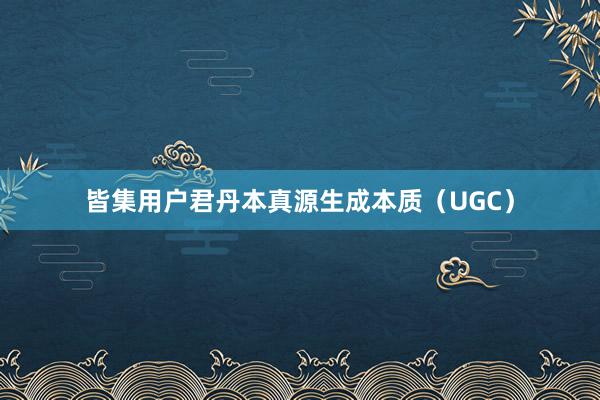 皆集用户君丹本真源生成本质（UGC）